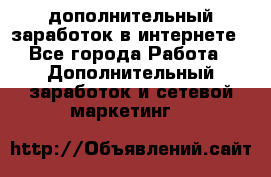 дополнительный заработок в интернете - Все города Работа » Дополнительный заработок и сетевой маркетинг   